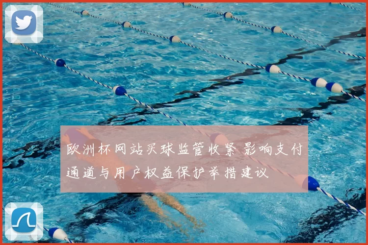 欧洲杯网站买球监管收紧 影响支付通道与用户权益保护举措建议