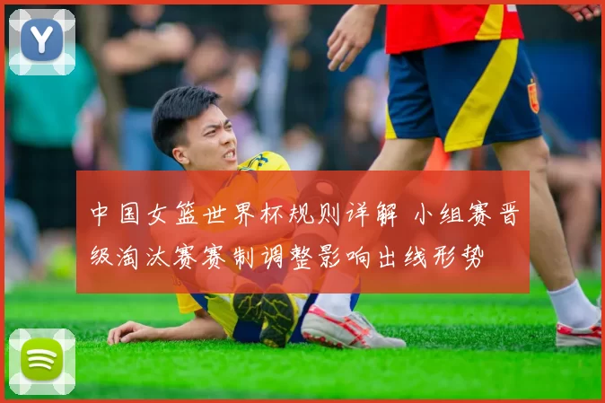 中国女篮世界杯规则详解 小组赛晋级淘汰赛赛制调整影响出线形势